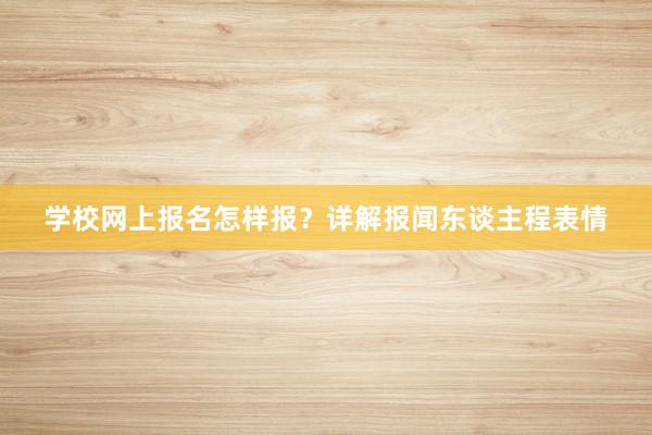 学校网上报名怎样报？详解报闻东谈主程表情