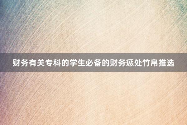 财务有关专科的学生必备的财务惩处竹帛推选