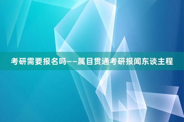 考研需要报名吗——属目贯通考研报闻东谈主程
