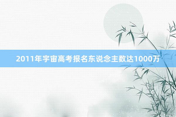 2011年宇宙高考报名东说念主数达1000万