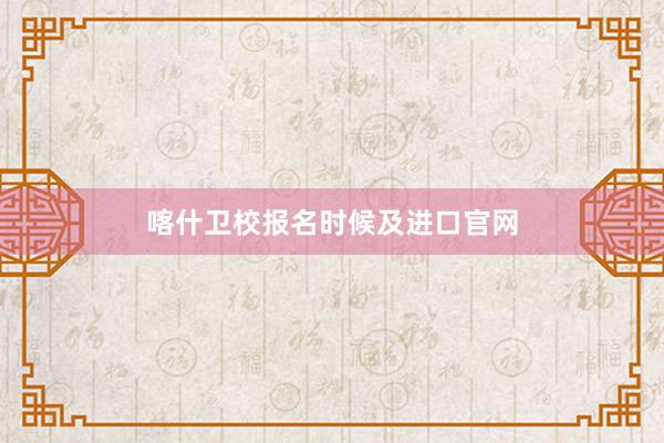 喀什卫校报名时候及进口官网