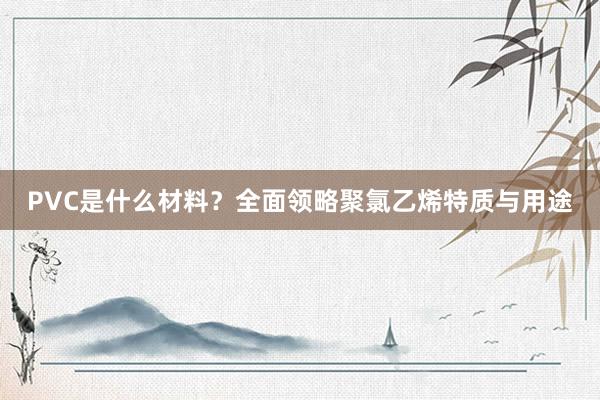 PVC是什么材料？全面领略聚氯乙烯特质与用途