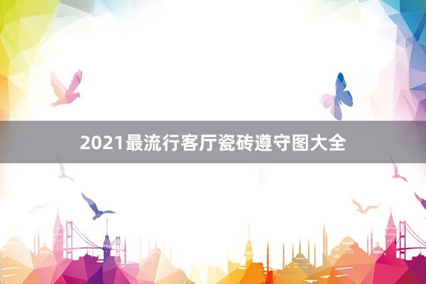 2021最流行客厅瓷砖遵守图大全