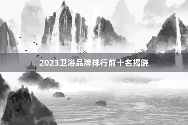 2023卫浴品牌排行前十名揭晓