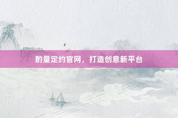 酌量定约官网，打造创意新平台