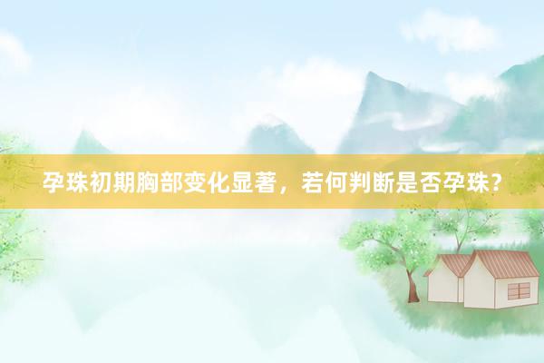 孕珠初期胸部变化显著，若何判断是否孕珠？