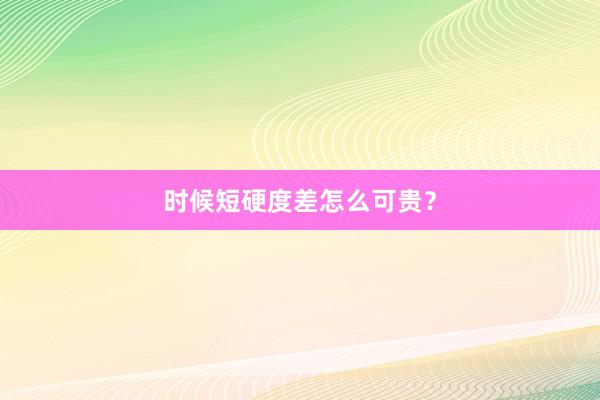 时候短硬度差怎么可贵？