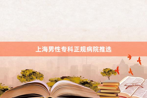 上海男性专科正规病院推选