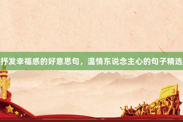 抒发幸福感的好意思句，温情东说念主心的句子精选