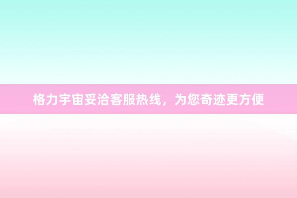 格力宇宙妥洽客服热线，为您奇迹更方便