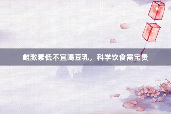 雌激素低不宜喝豆乳，科学饮食需宝贵