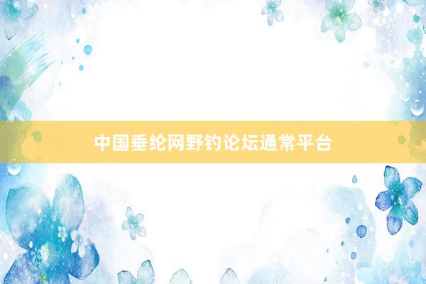 中国垂纶网野钓论坛通常平台